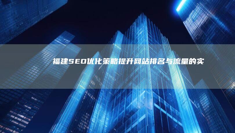 福建SEO优化策略：提升网站排名与流量的实战指南