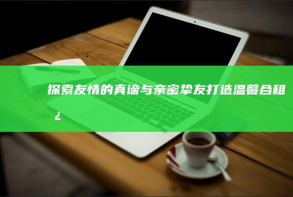 探索友情的真谛：与亲密挚友打造温馨合租房