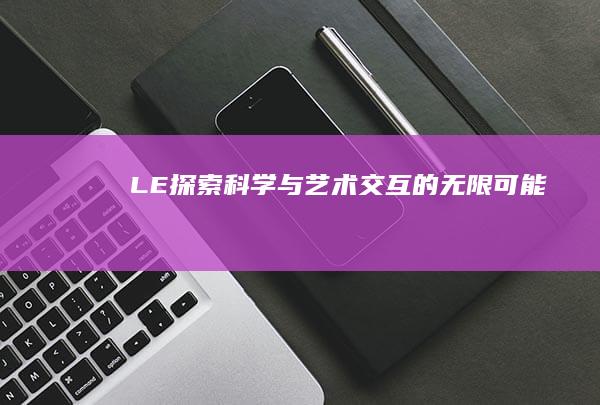 LE：探索科学与艺术交互的无限可能