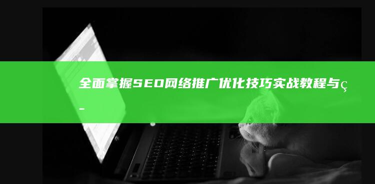 全面掌握SEO网络推广优化技巧：实战教程与策略分析