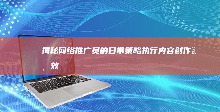 揭秘网络推广员的日常：策略执行、内容创作与效果跟踪全纪实